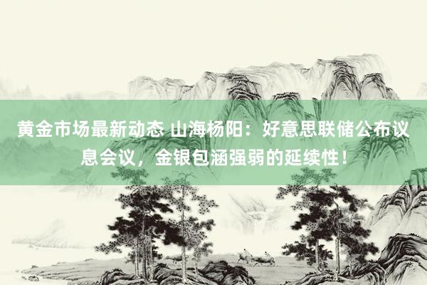 黄金市场最新动态 山海杨阳：好意思联储公布议息会议，金银包涵强弱的延续性！