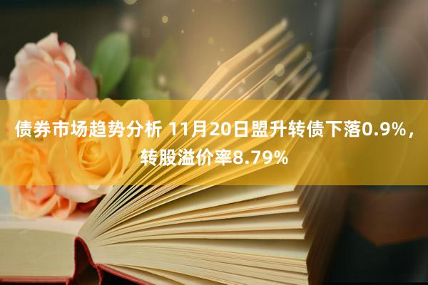 债券市场趋势分析 11月20日盟升转债下落0.9%，转股溢价率8.79%