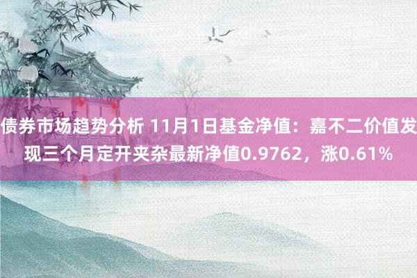 债券市场趋势分析 11月1日基金净值：嘉不二价值发现三个月定开夹杂最新净值0.9762，涨0.61%