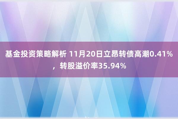 基金投资策略解析 11月20日立昂转债高潮0.41%，转股溢价率35.94%