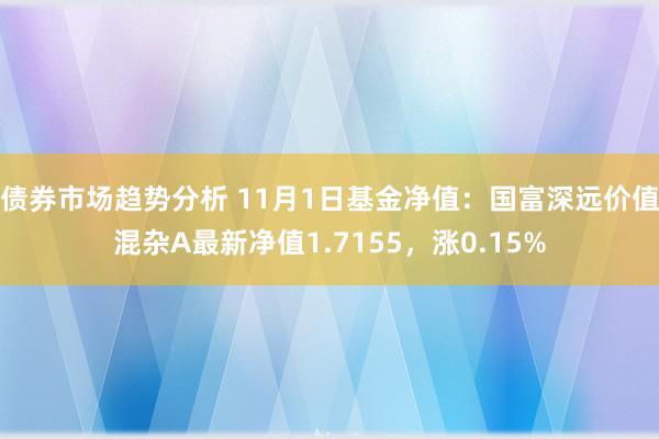 债券市场趋势分析 11月1日基金净值：国富深远价值混杂A最新净值1.7155，涨0.15%