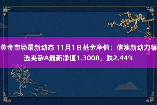 黄金市场最新动态 11月1日基金净值：信澳新动力精选夹杂A最新净值1.3008，跌2.44%