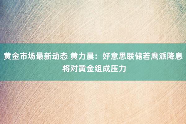 黄金市场最新动态 黄力晨：好意思联储若鹰派降息 将对黄金组成压力