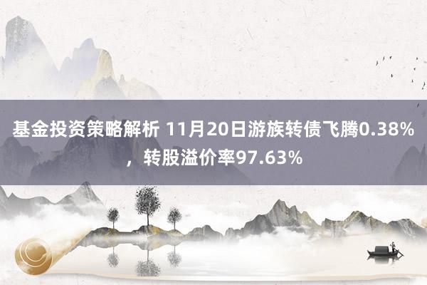 基金投资策略解析 11月20日游族转债飞腾0.38%，转股溢价率97.63%