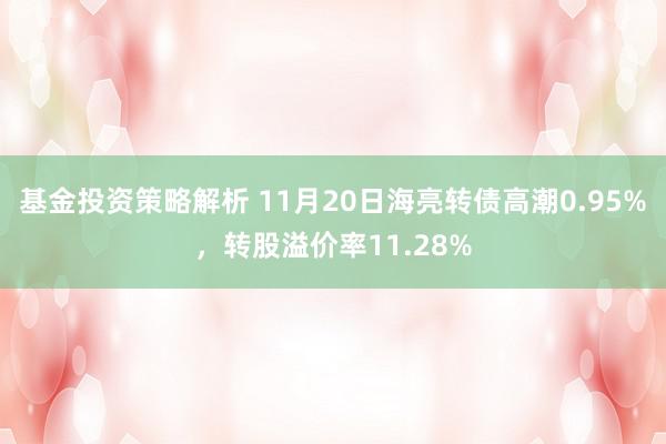 基金投资策略解析 11月20日海亮转债高潮0.95%，转股溢价率11.28%