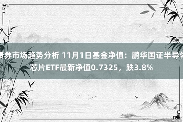 债券市场趋势分析 11月1日基金净值：鹏华国证半导体芯片ETF最新净值0.7325，跌3.8%