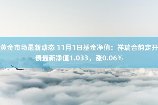 黄金市场最新动态 11月1日基金净值：祥瑞合韵定开债最新净值1.033，涨0.06%