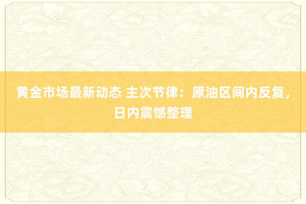 黄金市场最新动态 主次节律：原油区间内反复，日内震憾整理