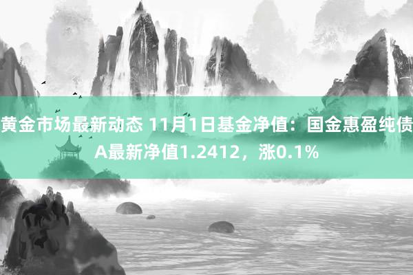 黄金市场最新动态 11月1日基金净值：国金惠盈纯债A最新净值1.2412，涨0.1%