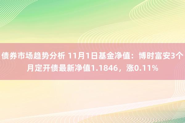 债券市场趋势分析 11月1日基金净值：博时富安3个月定开债最新净值1.1846，涨0.11%