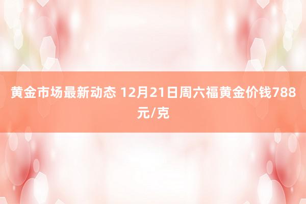 黄金市场最新动态 12月21日周六福黄金价钱788元/克