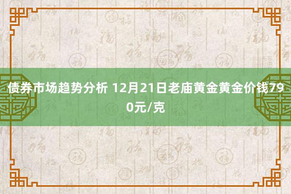 债券市场趋势分析 12月21日老庙黄金黄金价钱790元/克