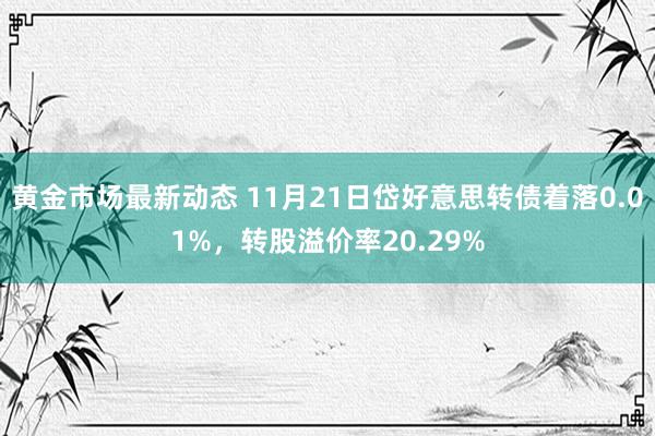 黄金市场最新动态 11月21日岱好意思转债着落0.01%，转股溢价率20.29%