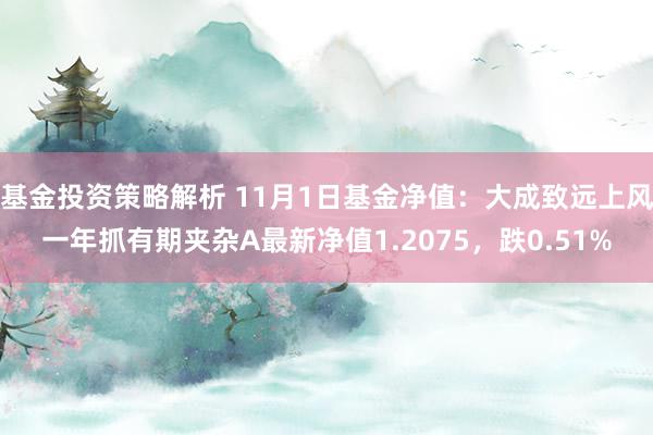 基金投资策略解析 11月1日基金净值：大成致远上风一年抓有期夹杂A最新净值1.2075，跌0.51%