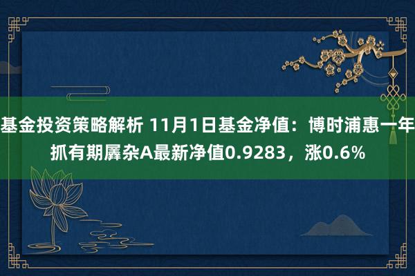 基金投资策略解析 11月1日基金净值：博时浦惠一年抓有期羼杂A最新净值0.9283，涨0.6%