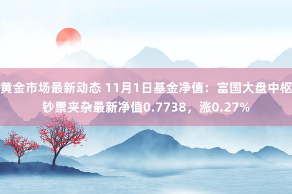 黄金市场最新动态 11月1日基金净值：富国大盘中枢钞票夹杂最新净值0.7738，涨0.27%