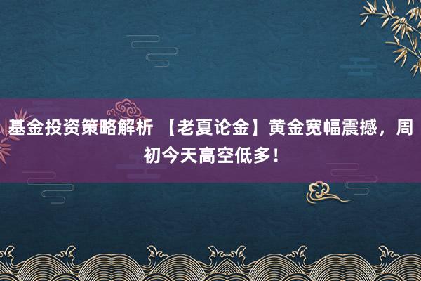 基金投资策略解析 【老夏论金】黄金宽幅震撼，周初今天高空低多！