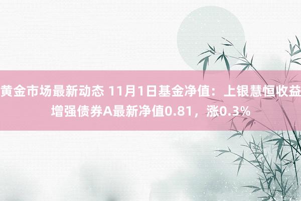 黄金市场最新动态 11月1日基金净值：上银慧恒收益增强债券A最新净值0.81，涨0.3%