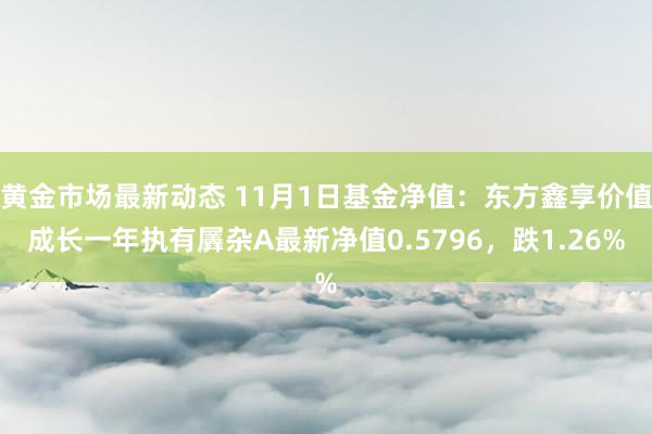 黄金市场最新动态 11月1日基金净值：东方鑫享价值成长一年执有羼杂A最新净值0.5796，跌1.26%