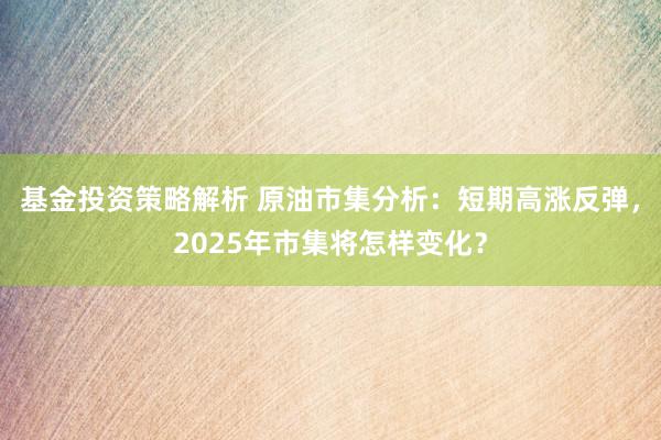 基金投资策略解析 原油市集分析：短期高涨反弹，2025年市集将怎样变化？