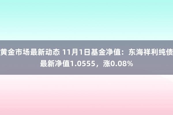 黄金市场最新动态 11月1日基金净值：东海祥利纯债最新净值1.0555，涨0.08%