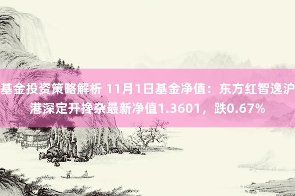 基金投资策略解析 11月1日基金净值：东方红智逸沪港深定开搀杂最新净值1.3601，跌0.67%