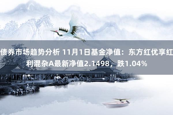 债券市场趋势分析 11月1日基金净值：东方红优享红利混杂A最新净值2.1498，跌1.04%