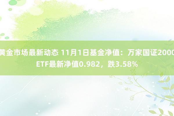 黄金市场最新动态 11月1日基金净值：万家国证2000ETF最新净值0.982，跌3.58%