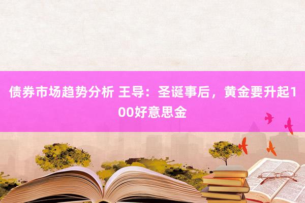 债券市场趋势分析 王导：圣诞事后，黄金要升起100好意思金