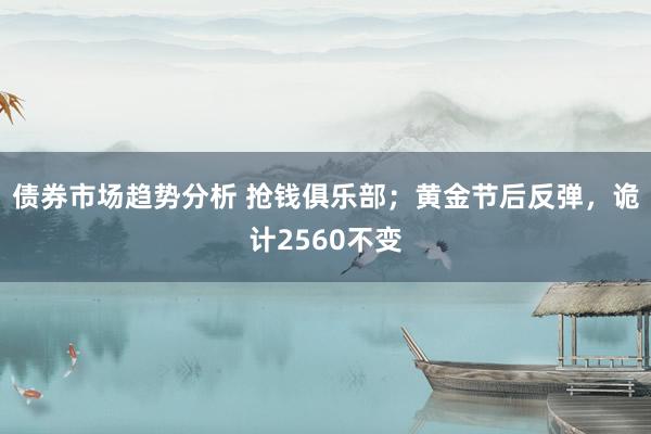 债券市场趋势分析 抢钱俱乐部；黄金节后反弹，诡计2560不变