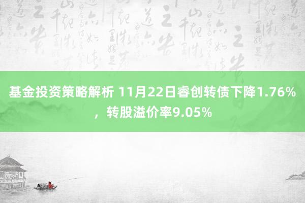 基金投资策略解析 11月22日睿创转债下降1.76%，转股溢价率9.05%