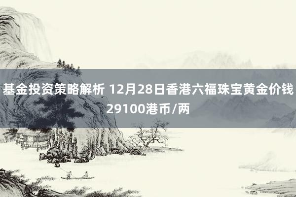 基金投资策略解析 12月28日香港六福珠宝黄金价钱29100港币/两