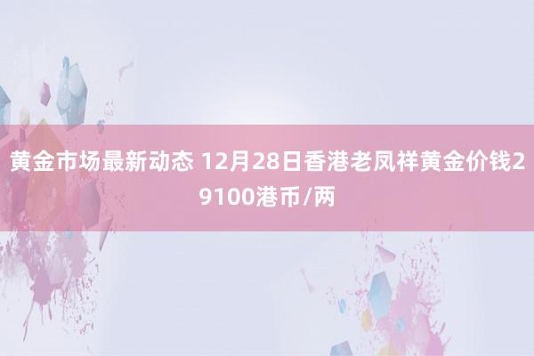 黄金市场最新动态 12月28日香港老凤祥黄金价钱29100港币/两