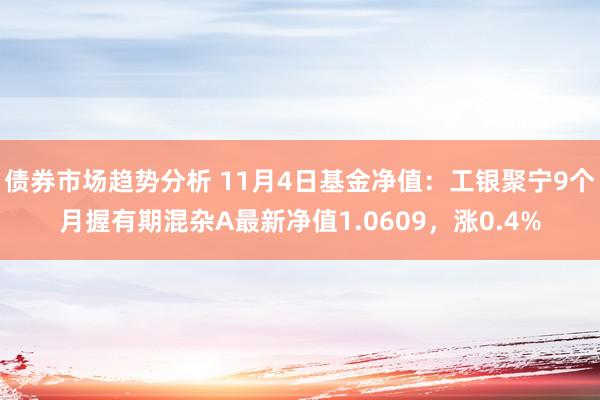 债券市场趋势分析 11月4日基金净值：工银聚宁9个月握有期混杂A最新净值1.0609，涨0.4%