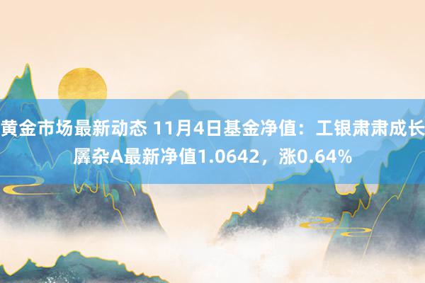 黄金市场最新动态 11月4日基金净值：工银肃肃成长羼杂A最新净值1.0642，涨0.64%