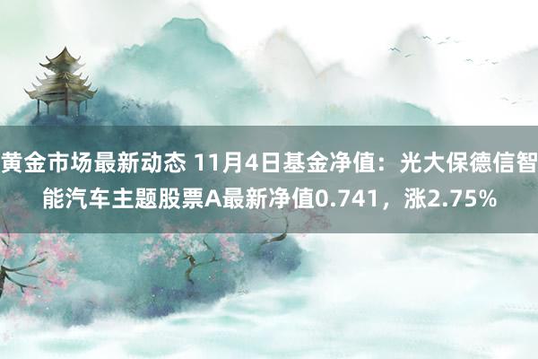 黄金市场最新动态 11月4日基金净值：光大保德信智能汽车主题股票A最新净值0.741，涨2.75%