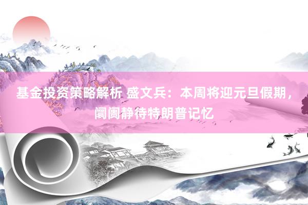 基金投资策略解析 盛文兵：本周将迎元旦假期，阛阓静待特朗普记忆