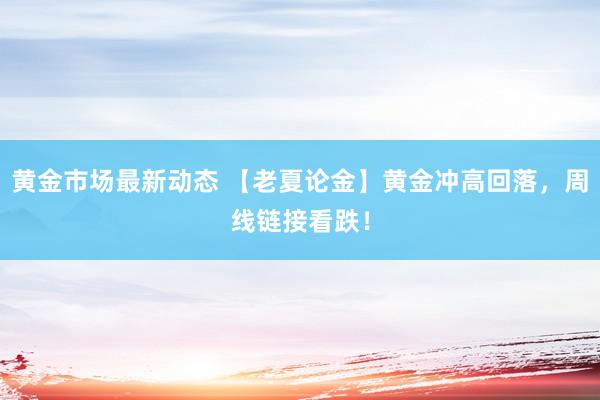 黄金市场最新动态 【老夏论金】黄金冲高回落，周线链接看跌！