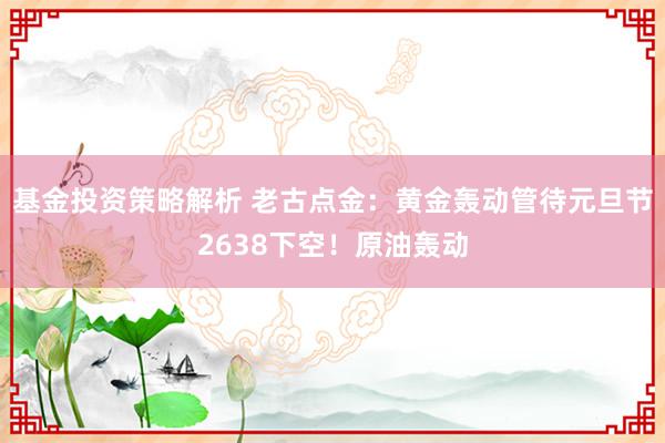 基金投资策略解析 老古点金：黄金轰动管待元旦节2638下空！原油轰动