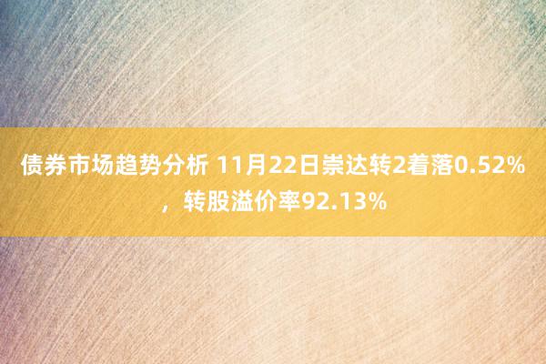 债券市场趋势分析 11月22日崇达转2着落0.52%，转股溢价率92.13%