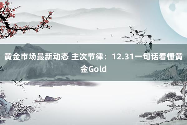 黄金市场最新动态 主次节律：12.31一句话看懂黄金Gold