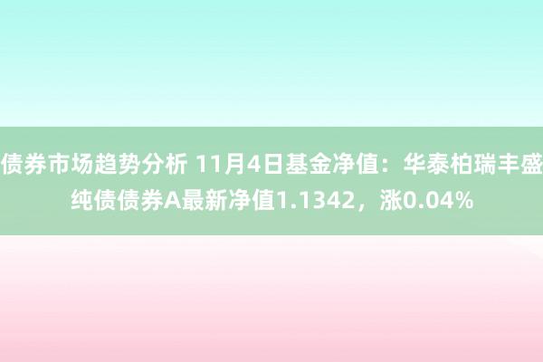 债券市场趋势分析 11月4日基金净值：华泰柏瑞丰盛纯债债券A最新净值1.1342，涨0.04%