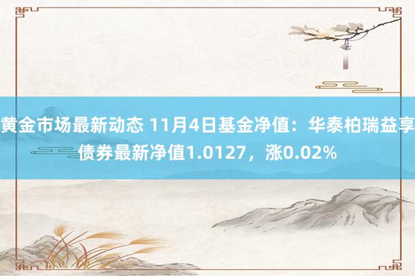 黄金市场最新动态 11月4日基金净值：华泰柏瑞益享债券最新净值1.0127，涨0.02%