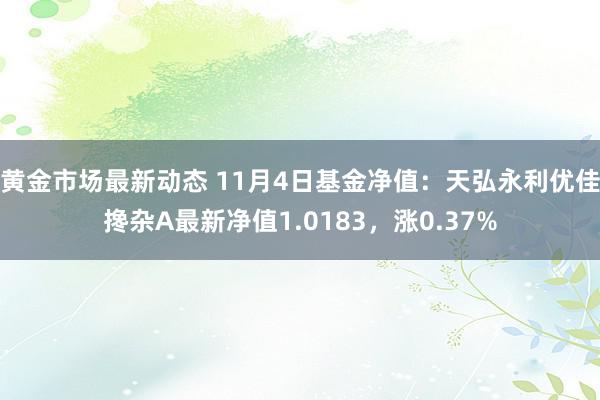 黄金市场最新动态 11月4日基金净值：天弘永利优佳搀杂A最新净值1.0183，涨0.37%