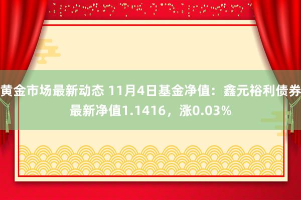 黄金市场最新动态 11月4日基金净值：鑫元裕利债券最新净值1.1416，涨0.03%