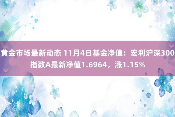 黄金市场最新动态 11月4日基金净值：宏利沪深300指数A最新净值1.6964，涨1.15%