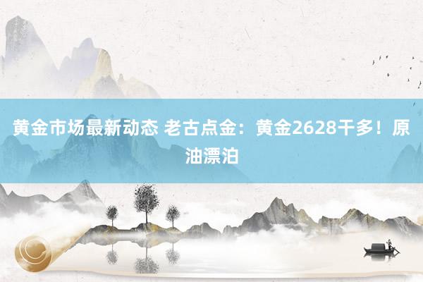 黄金市场最新动态 老古点金：黄金2628干多！原油漂泊