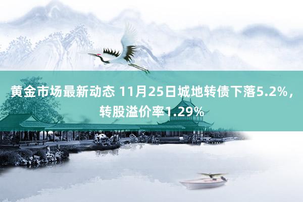 黄金市场最新动态 11月25日城地转债下落5.2%，转股溢价率1.29%