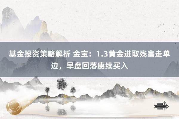 基金投资策略解析 金宝：1.3黄金进取残害走单边，早盘回落赓续买入