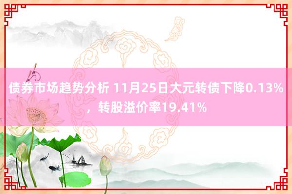 债券市场趋势分析 11月25日大元转债下降0.13%，转股溢价率19.41%